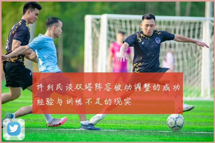 许利民谈双塔阵容被动调整的成功经验与训练不足的现实