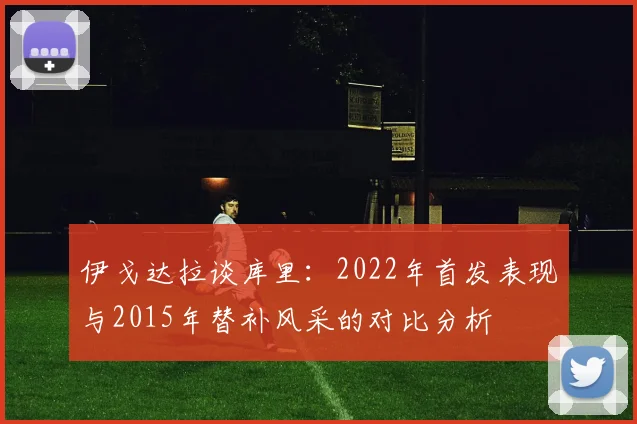 伊戈达拉谈库里：2022年首发表现与2015年替补风采的对比分析