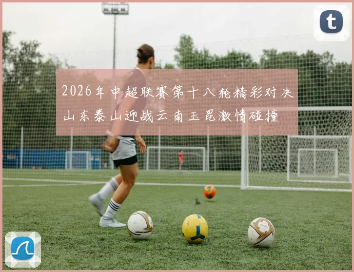 2026年中超联赛第十八轮精彩对决山东泰山迎战云南玉昆激情碰撞