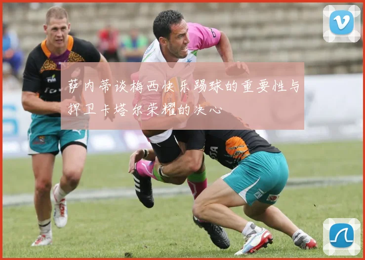 萨内蒂谈梅西快乐踢球的重要性与捍卫卡塔尔荣耀的决心