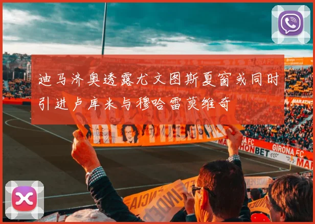 迪马济奥透露尤文图斯夏窗或同时引进卢库米与穆哈雷莫维奇