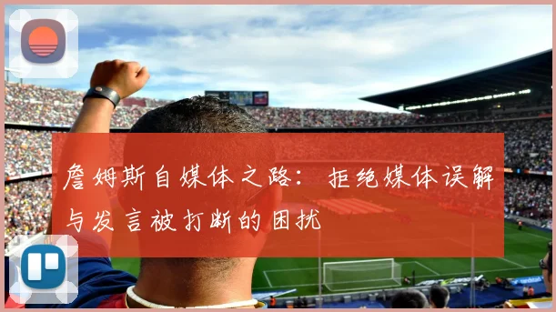詹姆斯自媒体之路：拒绝媒体误解与发言被打断的困扰
