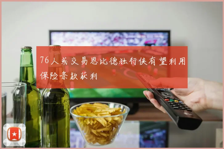 76人或交易恩比德独行侠有望利用保险条款获利