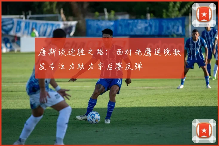唐斯谈连胜之路：面对老鹰逆境激发专注力助力季后赛反弹