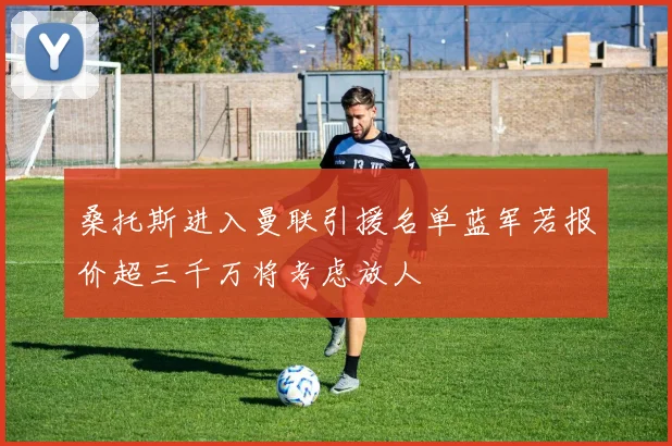 桑托斯进入曼联引援名单蓝军若报价超三千万将考虑放人