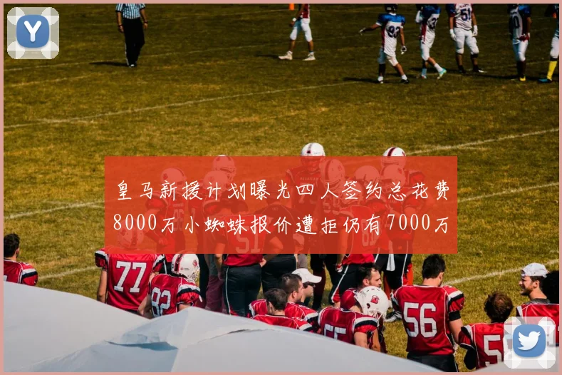 皇马新援计划曝光四人签约总花费8000万小蜘蛛报价遭拒仍有7000万预算