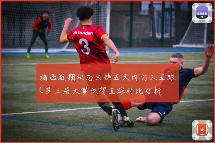 梅西近期状态火热五天内打入五球C罗三届大赛仅得五球对比分析