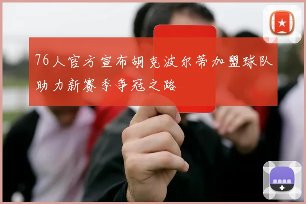76人官方宣布胡克波尔蒂加盟球队助力新赛季争冠之路
