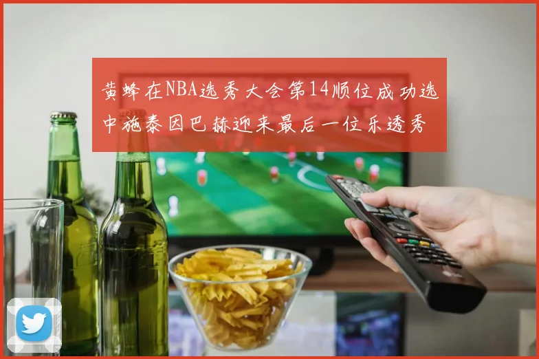 黄蜂在NBA选秀大会第14顺位成功选中施泰因巴赫迎来最后一位乐透秀