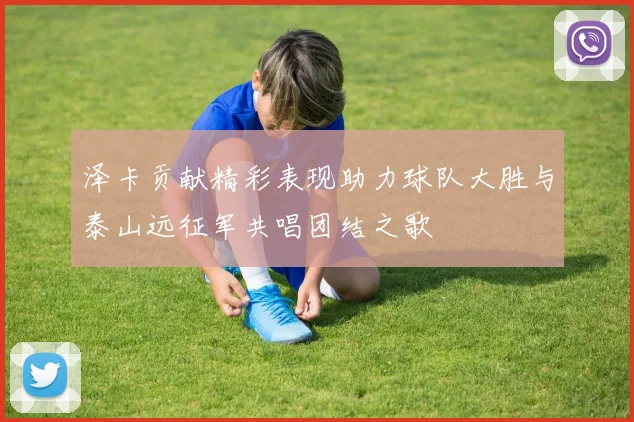 泽卡贡献精彩表现助力球队大胜与泰山远征军共唱团结之歌